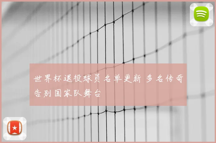 世界杯退役球员名单更新 多名传奇告别国家队舞台