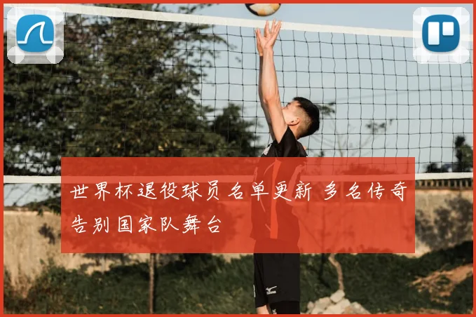 世界杯退役球员名单更新 多名传奇告别国家队舞台