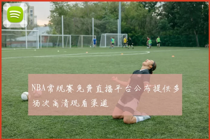 NBA常规赛免费直播平台公布提供多场次高清观看渠道