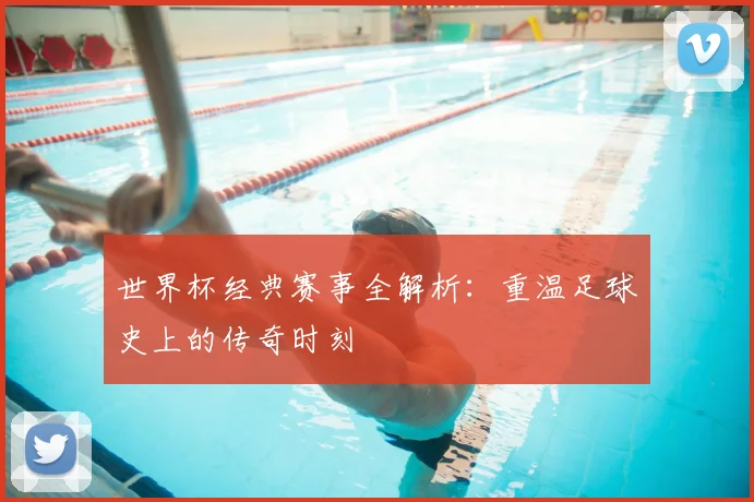 世界杯经典赛事全解析：重温足球史上的传奇时刻