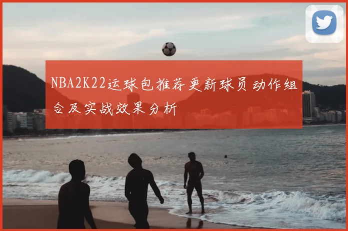 NBA2K22运球包推荐更新球员动作组合及实战效果分析