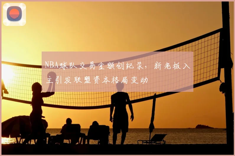 NBA球队交易金额创纪录，新老板入主引发联盟资本格局变动