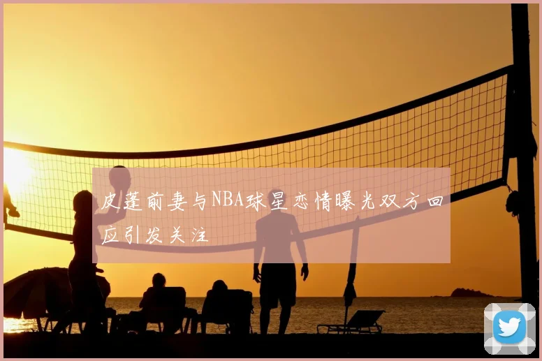 皮蓬前妻与NBA球星恋情曝光双方回应引发关注