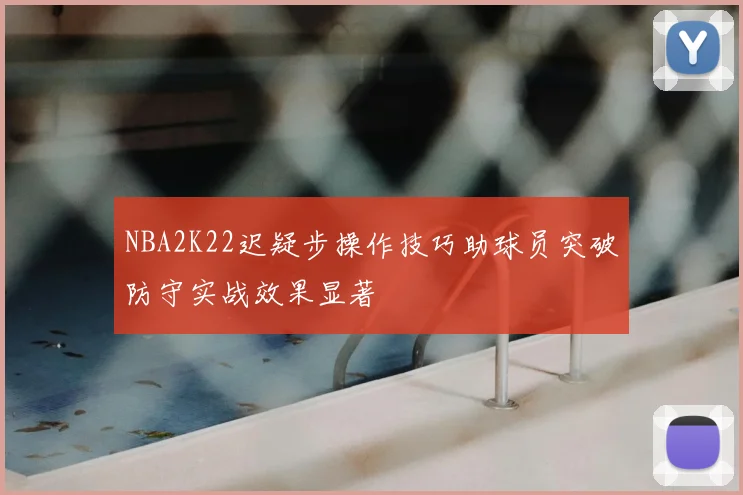 NBA2K22迟疑步操作技巧助球员突破防守实战效果显著
