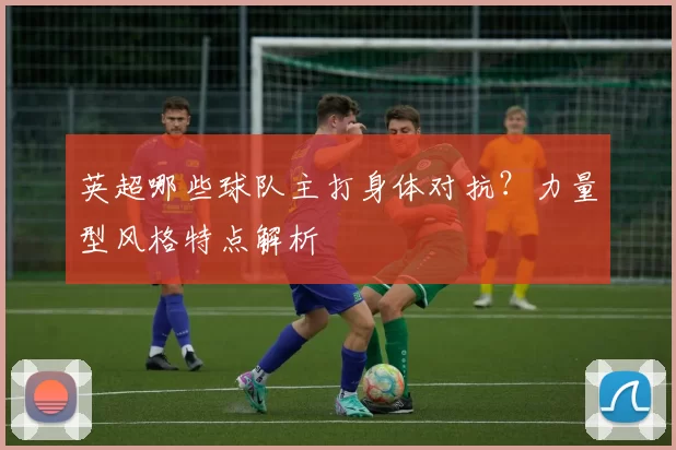 英超哪些球队主打身体对抗？力量型风格特点解析