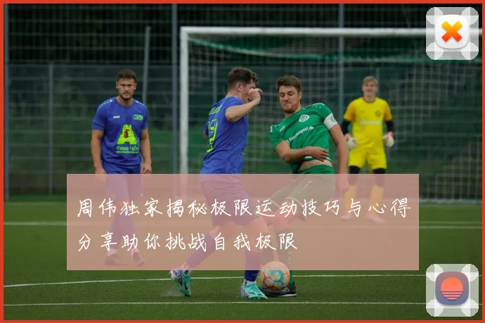 周伟独家揭秘极限运动技巧与心得分享助你挑战自我极限